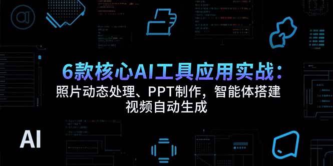 （15451期）6款核心AI工具应用实战：照片动态处理、PPT制作，智能体搭建 视频自动生成-驿想项目网