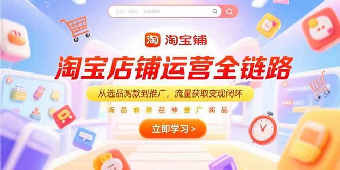 （15316期）淘宝店铺运营全链路，从选品测款到推广，流量获取变现闭环-驿想项目网