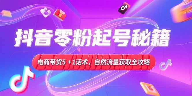 （15234期）抖音零粉起号秘籍，电商带货5+1话术，自然流量获取实操流程-驿想项目网