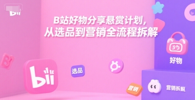 B站好物分享悬赏计划，从选品到营销全流程拆解-驿想项目网