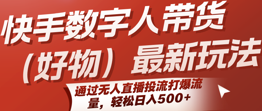 快手数字人带货（好物）最新玩法，通过无人直播投流打爆流量，轻松日入500+-驿想项目网