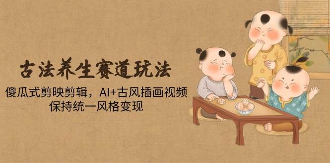 （14765期）古法养生赛道玩法，傻瓜式剪映剪辑，AI+古风插画视频，保持统一风格变现-驿想项目网