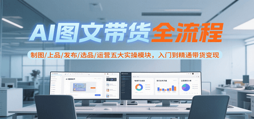 AI图文带货全流程，制图/上品/发布/选品/运营五大实操模块，入门到精通带货变现-驿想项目网
