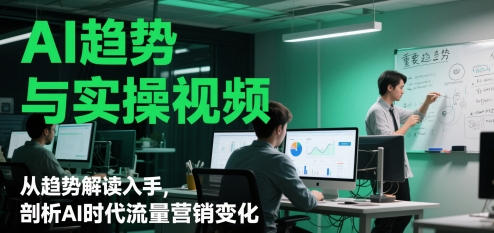 AI趋势与实操视频，从趋势解读入手，剖析AI时代流量营销变化-驿想项目网