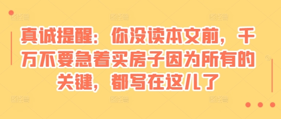 某付费文章：真诚提醒：你没读本文前，千万不要急着买房子因为所有的关键，都写在这儿了-驿想项目网
