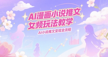 AI漫画小说推文女频玩法教学，AI小说推文变现全流程-驿想项目网