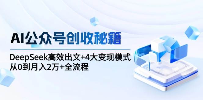 （15047期）AI公众号创收秘籍：DeepSeek高效出文+4大变现模式，从0到月入2万+全流程-驿想项目网