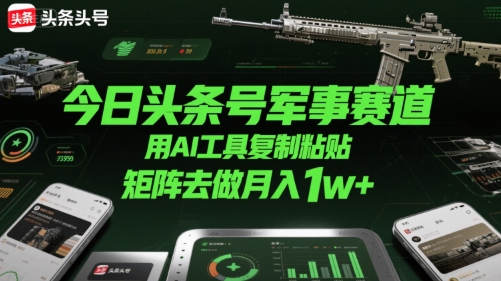 今日头条号军事赛道，用AI工具复制粘贴，矩阵去做月入1w+-驿想项目网