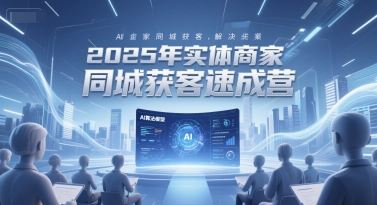 2025年实体商家同城获客速成营，同城企业AI获客全域解决方案-驿想项目网
