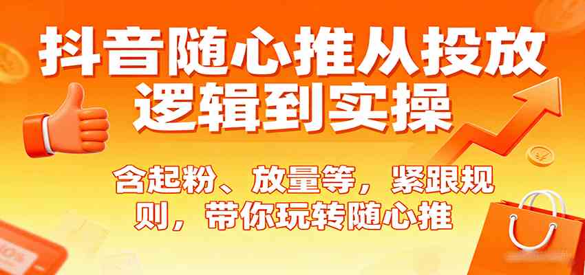 抖音随心推从投放逻辑到实操，含起粉、放量等，紧跟规则，带你玩转随心推-驿想项目网