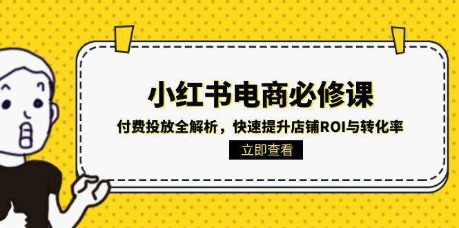 （15040期）小红书电商必修课：付费投放全解析，快速提升店铺ROI与转化率-驿想项目网