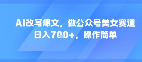 AI改写爆文，做公众号美女赛道，日入7张+，操作简单-驿想项目网