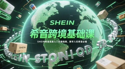 希音跨境基础课，SHEIN希音卖家入门实操指南，新手入坑希音必看-驿想项目网