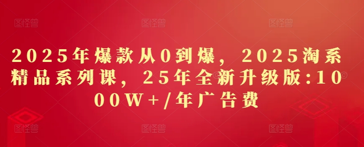 2025年爆款从0到爆，2025淘系精品系列课，25年全新升级版：1000W+1年广告费-驿想项目网