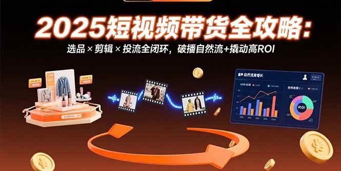 （15513期）2025短视频带货全攻略：选品×剪辑×投流全闭环，破播自然流+撬动高ROI-驿想项目网