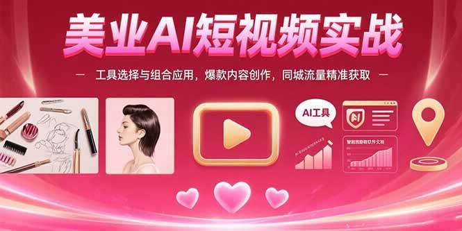 （15535期）美业AI短视频实战：工具选择与组合应用，爆款内容创作，同城流量精准获取-驿想项目网