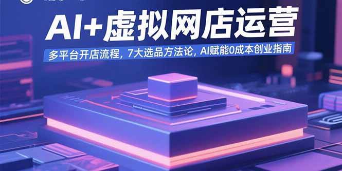 （15692期）AI+虚拟网店运营：多平台开店流程，7大选品方法论，AI赋能0成本创业指南-驿想项目网
