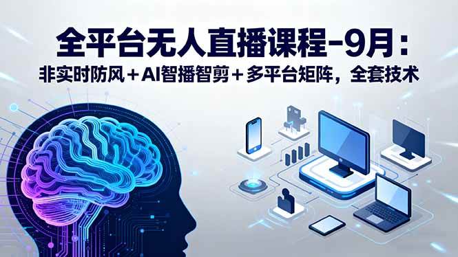 （15963期）全平台无人直播课程：非实时防风＋AI智播智剪＋多平台矩阵，9月全套技术-驿想项目网