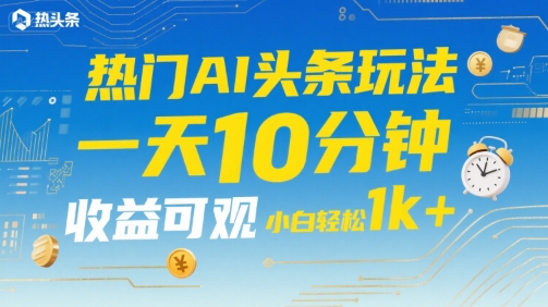 热门AI头条玩法，一天10分钟，收益可观，小白轻松日入1k+【揭秘】-驿想项目网