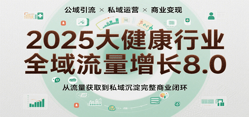 2025大健康行业全域流量增长8.0，从流量获取到私域沉淀完整商业闭环-驿想项目网