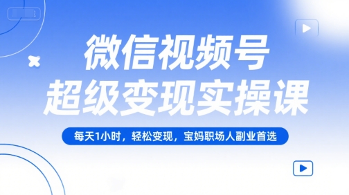 微信视频号超级变现实操课，每天1小时，轻松变现，宝妈职场人副业首选-驿想项目网