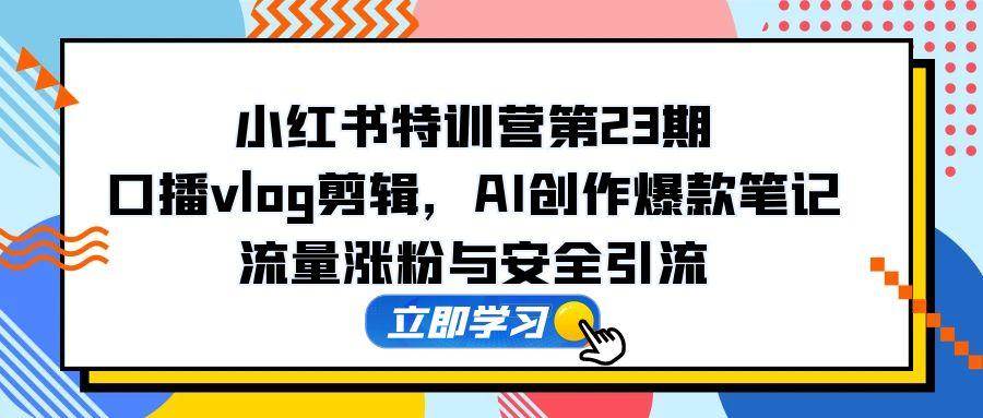 （14794期）小红书特训营第23期，口播vlog剪辑，AI创作爆款笔记，流量涨粉与安全引流-驿想项目网