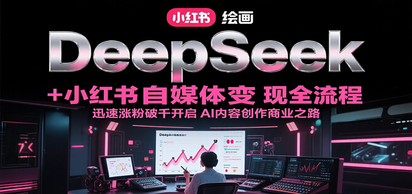 DeepSeek绘画+小红书自媒体变现全流程，迅速涨粉破千开启AI内容创作商业之路-驿想项目网
