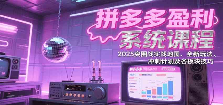 拼多多盈利系统课：2025突围战实战地图、全新玩法、冲刺计划及各板块技巧（更新7月）-驿想项目网