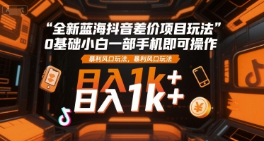 全新蓝海抖音差价项目玩法，0基础小白一部手机即可操作，暴利风口玩法，日入1k+【揭秘】-驿想项目网