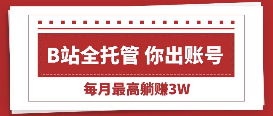 （15547期）【B站全程托管 】你出账号，我来运营，每月最高躺赚3W-驿想项目网