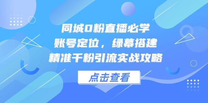 （14827期）同城0粉直播必学，账号定位，绿幕搭建，精准千粉引流实战攻略-驿想项目网