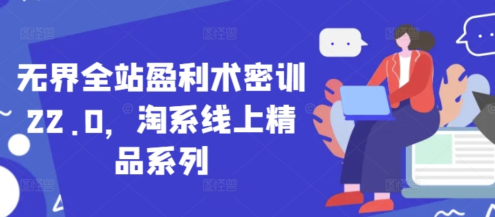 无界全站盈利术密训22.0，淘系线上精品系列-驿想项目网