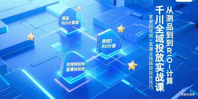 （15256期）千川全域投放实战课，从测品到ROI计算，掌握短视频+直播全链路投放技巧-驿想项目网