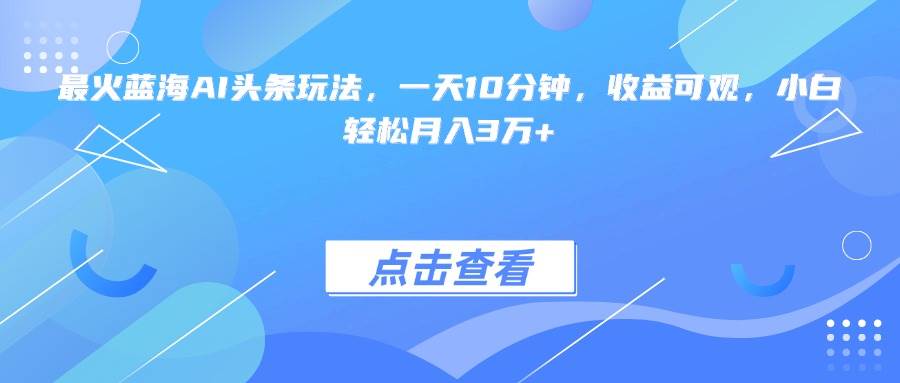 （15113期）最火蓝海AI头条玩法，一天10分钟，收益可观，小白轻松月入3万+-驿想项目网