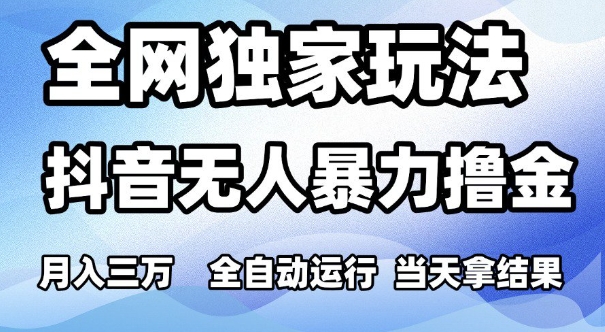 全网独家玩法，抖音无人暴力撸金，月入3W，全自动运行，当天拿结果，可矩阵【揭秘】-驿想项目网