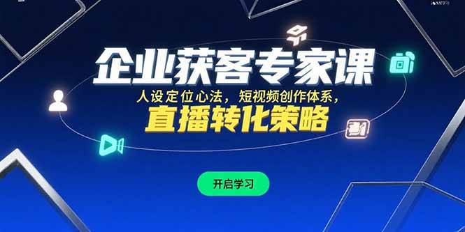 （15397期）企业获客专家课，人设定位心法，短视频创作体系，直播转化策略-驿想项目网