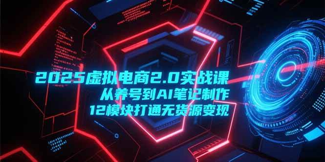 （15206期）2025虚拟电商2.0实战课，从养号到AI笔记制作，12模块打通无货源变现-驿想项目网