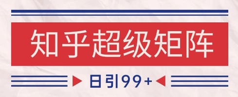 知乎超级矩阵玩法引流高质量精准粉SEO覆盖，日变现1k+【揭秘】-驿想项目网