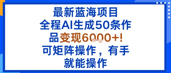 最新蓝海项目：全程AI生成50条作品变现6k+，可矩阵操作，有手就能操作-驿想项目网
