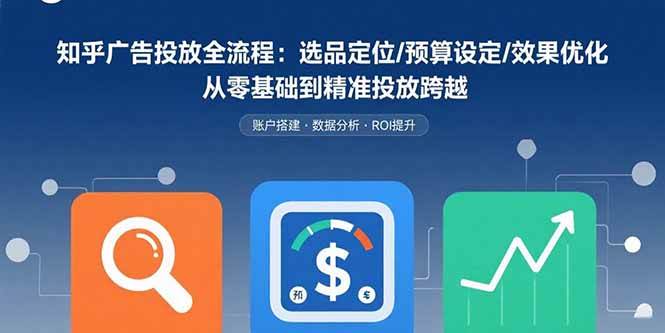（15774期）知乎广告投放全流程：选品定位/预算设定/效果优化 从零基础到精准投放跨越-驿想项目网