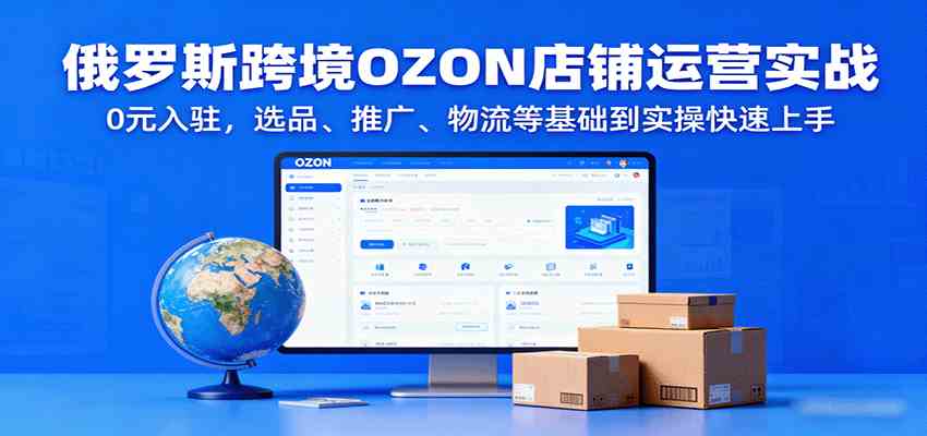 俄罗斯跨境OZON店铺运营实战，0元入驻，选品、推广、物流等基础到实操快速上手-驿想项目网