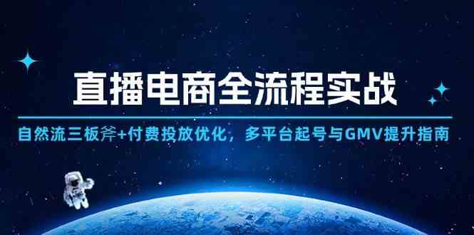 直播电商全流程实战：自然流三板斧+付费投放优化,多平台起号与GMV提升指南-驿想项目网