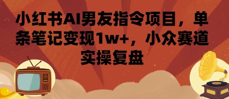 小红书AI男友指令项目，单条笔记变现1w+，小众赛道实操复盘-驿想项目网