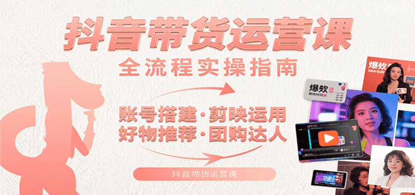 抖音带货运营课：含账号搭建、剪映运用、好物推荐、团购达人等内容，教你玩转抖音-驿想项目网