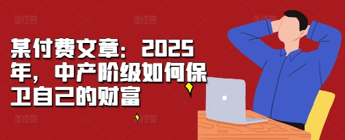 某付费文章：2025年，中产阶级如何保卫自己的财富-驿想项目网