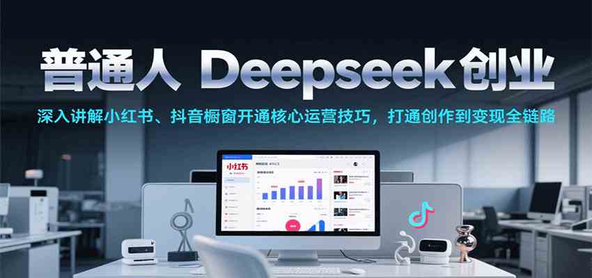 普通人Deepseek创业，小红书、抖音橱窗开通核心运营技巧，打通创作到变现全链路-驿想项目网