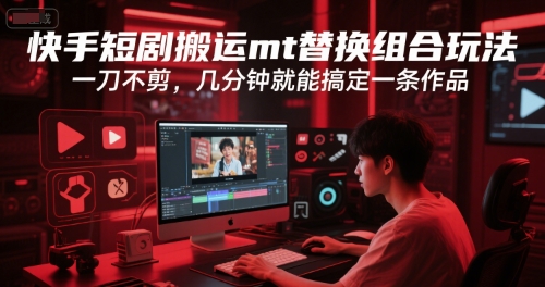 快手短剧搬运mt替换组合玩法，一刀不剪，几分钟就能搞定一条作品-驿想项目网