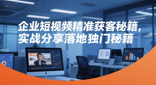 企业短视频精准获客秘籍，实战分享落地独门秘籍-驿想项目网