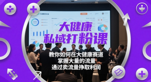 大健康私域打粉课，教你如何在大健康赛道，掌握大量的流量，通过卖流量挣取利润-驿想项目网