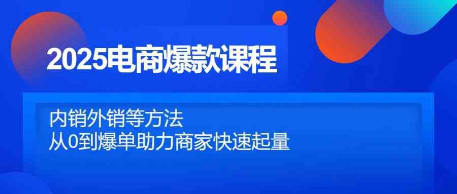 2025电商爆款课程，内销外销等方法，从0到爆单助力商家快速起量-驿想项目网